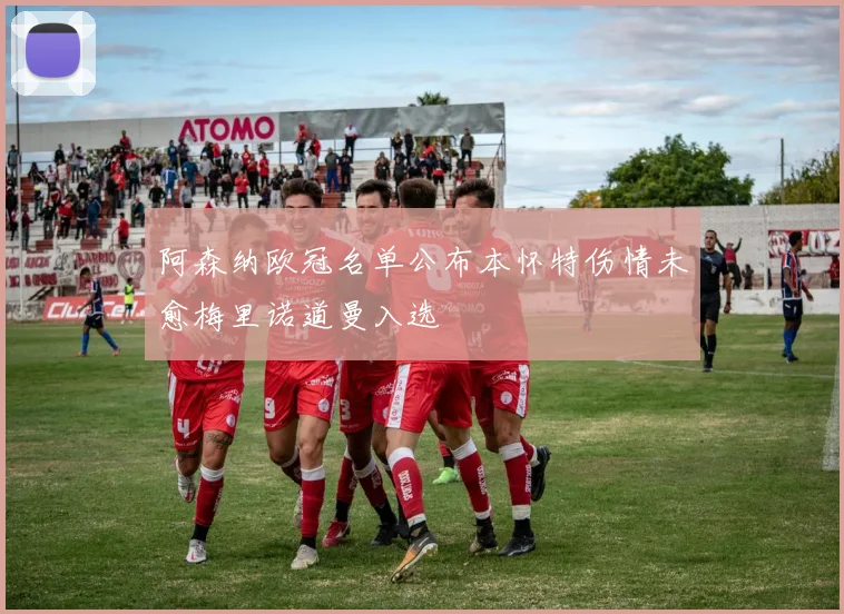 阿森纳欧冠名单公布本怀特伤情未愈梅里诺道曼入选