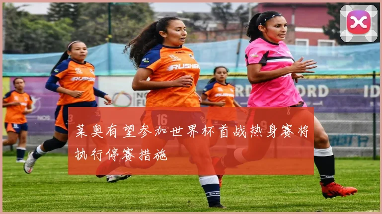 莱奥有望参加世界杯首战热身赛将执行停赛措施
