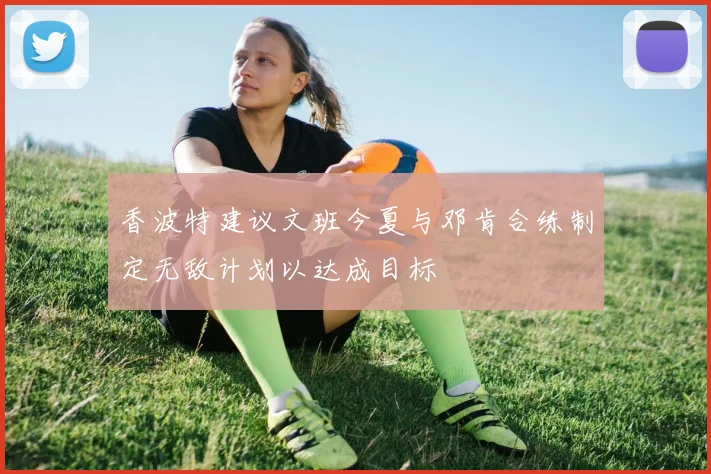 香波特建议文班今夏与邓肯合练制定无敌计划以达成目标