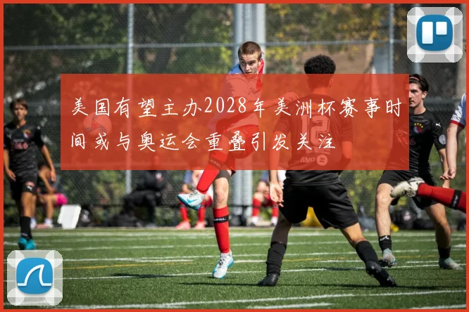 美国有望主办2028年美洲杯赛事时间或与奥运会重叠引发关注
