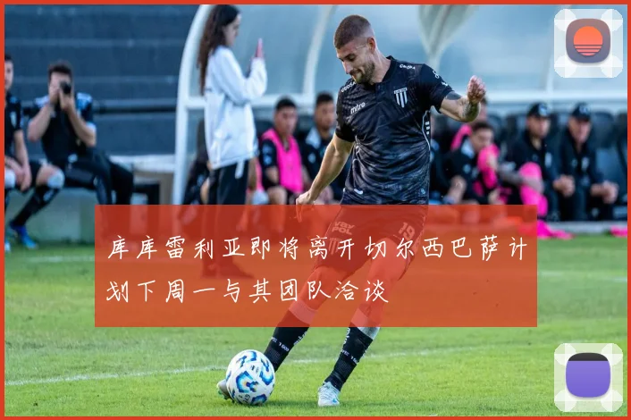库库雷利亚即将离开切尔西巴萨计划下周一与其团队洽谈