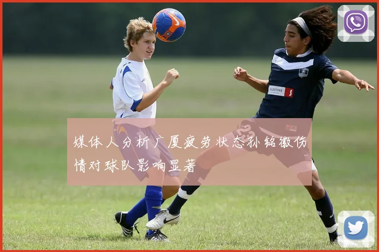 媒体人分析广厦疲劳状态孙铭徽伤情对球队影响显著