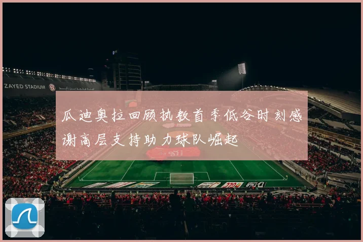 瓜迪奥拉回顾执教首季低谷时刻感谢高层支持助力球队崛起
