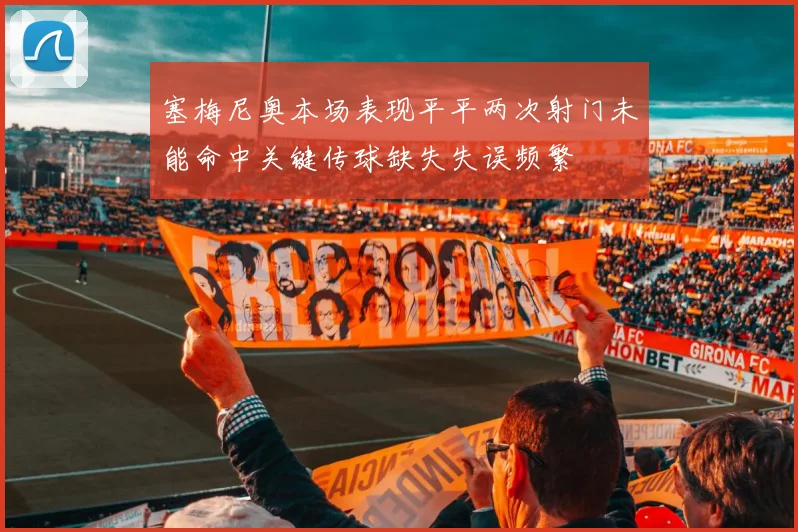 塞梅尼奥本场表现平平两次射门未能命中关键传球缺失失误频繁