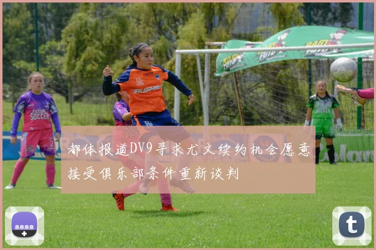 都体报道DV9寻求尤文续约机会愿意接受俱乐部条件重新谈判