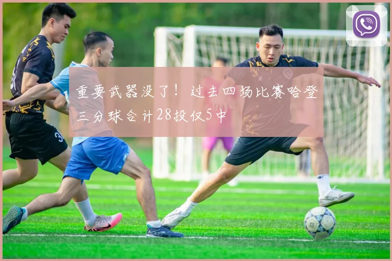 重要武器没了！过去四场比赛哈登三分球合计28投仅5中