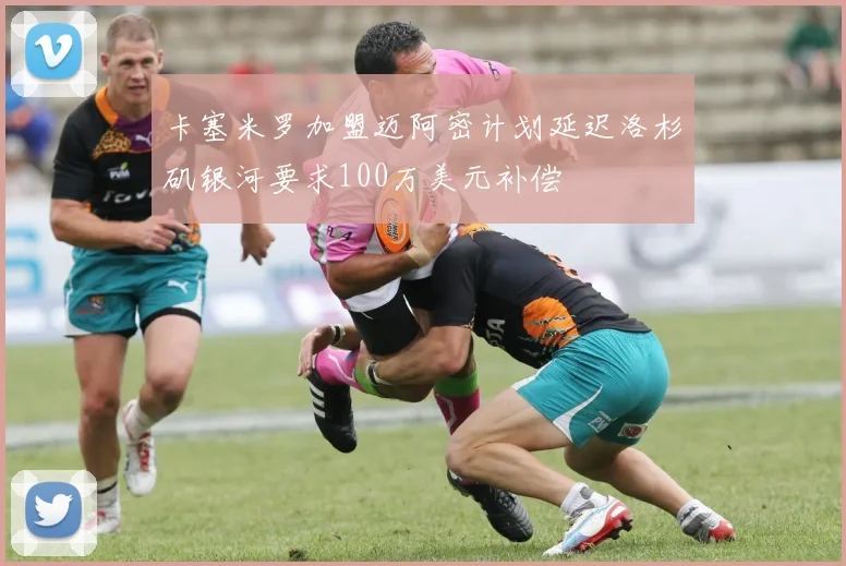 卡塞米罗加盟迈阿密计划延迟洛杉矶银河要求100万美元补偿
