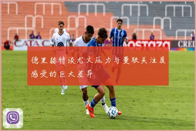 德里赫特谈尤文压力与曼联关注度感受的巨大差异