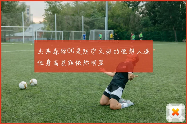 杰弗森称OG是防守文班的理想人选但身高差距依然明显