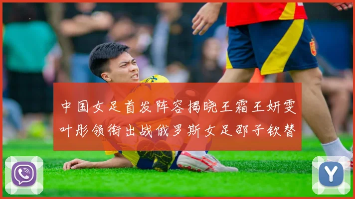 中国女足首发阵容揭晓王霜王妍雯叶彤领衔出战俄罗斯女足邵子钦替补待命