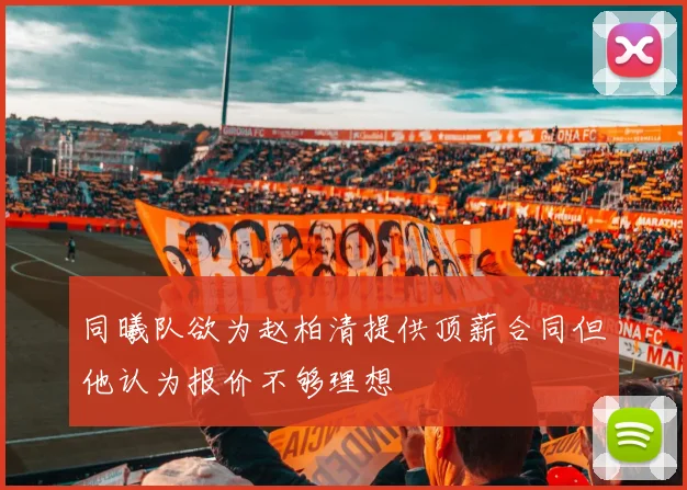 同曦队欲为赵柏清提供顶薪合同但他认为报价不够理想