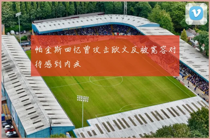 帕金斯回忆曾攻击欧文反被宽容对待感到内疚