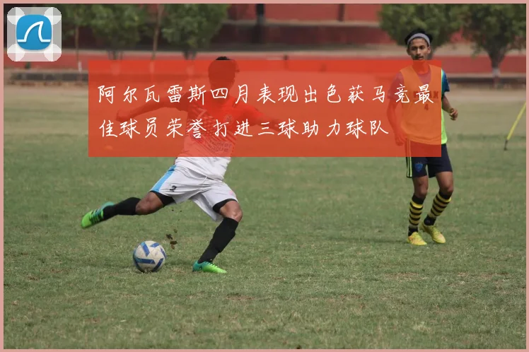 阿尔瓦雷斯四月表现出色获马竞最佳球员荣誉打进三球助力球队