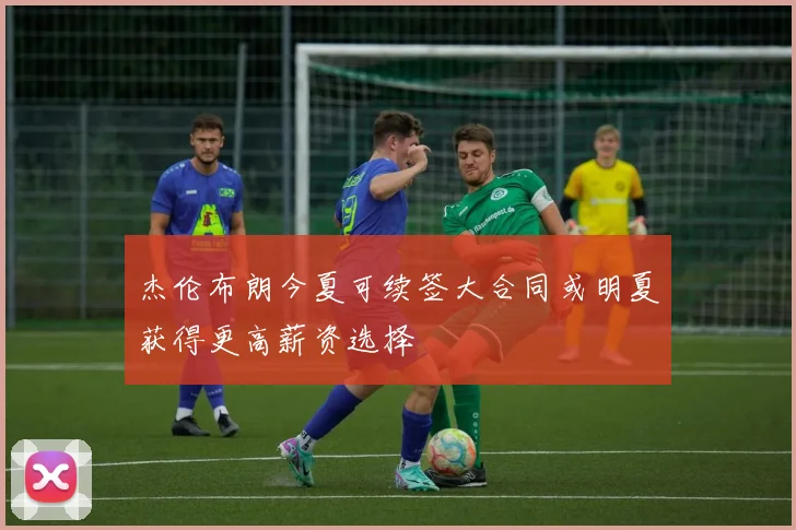 杰伦布朗今夏可续签大合同或明夏获得更高薪资选择