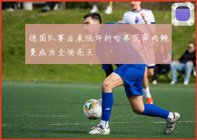 德国队赛后表现评析哈弗茨萨内鲍曼成为全场亮点