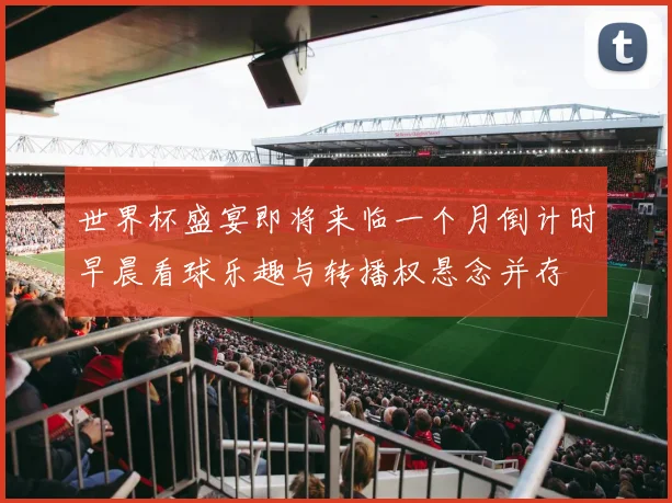 世界杯盛宴即将来临一个月倒计时早晨看球乐趣与转播权悬念并存