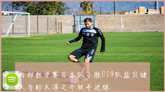 内部教学赛日本队小胜U19队盐贝健人与铃木淳之介联手进球