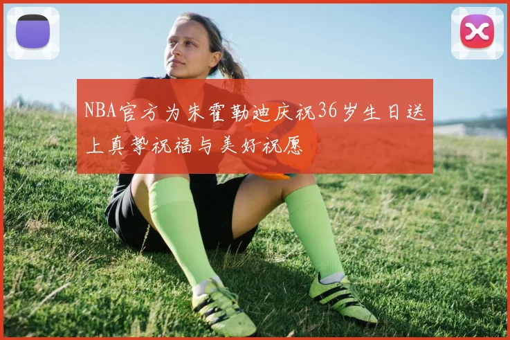 NBA官方为朱霍勒迪庆祝36岁生日送上真挚祝福与美好祝愿