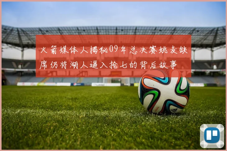 火箭媒体人揭秘09年总决赛姚麦缺席仍将湖人逼入抢七的背后故事