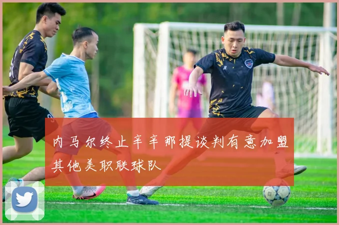 内马尔终止辛辛那提谈判有意加盟其他美职联球队