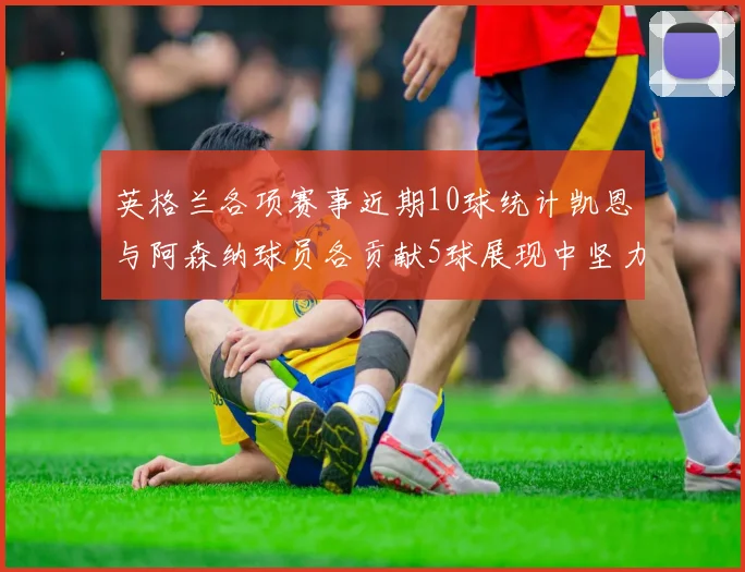 英格兰各项赛事近期10球统计凯恩与阿森纳球员各贡献5球展现中坚力量
